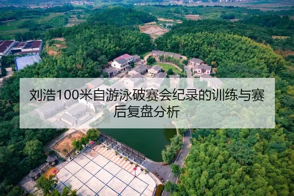 刘浩100米自游泳破赛会纪录的训练与赛后复盘分析