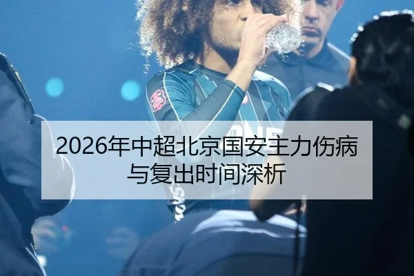 2026年中超北京国安主力伤病与复出时间深析